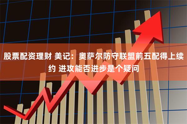 股票配资理财 美记：奥萨尔防守联盟前五配得上续约 进攻能否进步是个疑问