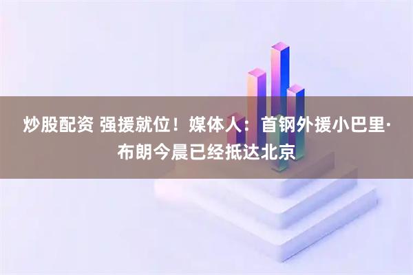 炒股配资 强援就位！媒体人：首钢外援小巴里·布朗今晨已经抵达北京