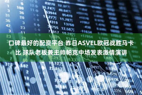 口碑最好的配资平台 昨日ASVEL欧冠战胜马卡比 球队老板兼主帅帕克中场发表激情演讲