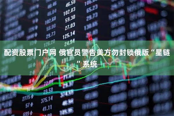 配资股票门户网 俄官员警告美方勿封锁俄版“星链”系统